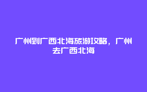 广州到广西北海旅游攻略，广州去广西北海