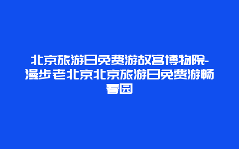 北京旅游日免费游故宫博物院-漫步老北京北京旅游日免费游畅春园