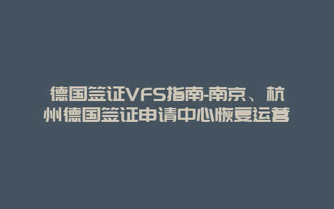 德国签证VFS指南-南京、杭州德国签证申请中心恢复运营