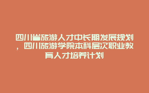 四川省旅游人才中长期发展规划，四川旅游学院本科层次职业教育人才培养计划