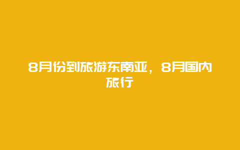 8月份到旅游东南亚，8月国内旅行