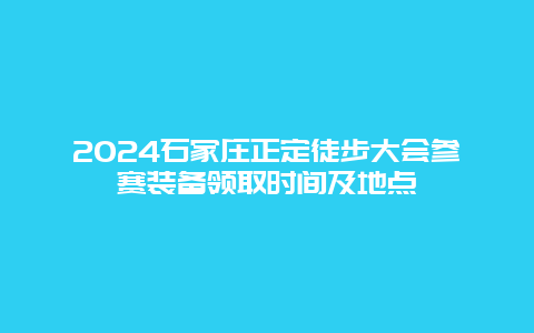 2024石家庄正定徒步大会参赛装备领取时间及地点