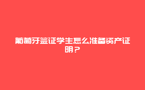 葡萄牙签证学生怎么准备资产证明？