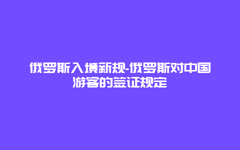 俄罗斯入境新规-俄罗斯对中国游客的签证规定