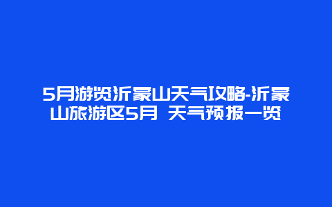 5月游览沂蒙山天气攻略-沂蒙山旅游区5月 天气预报一览