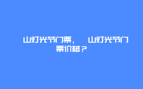 蟒山灯光节门票，蟒山灯光节门票价格？