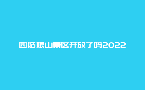 四姑娘山景区开放了吗2022