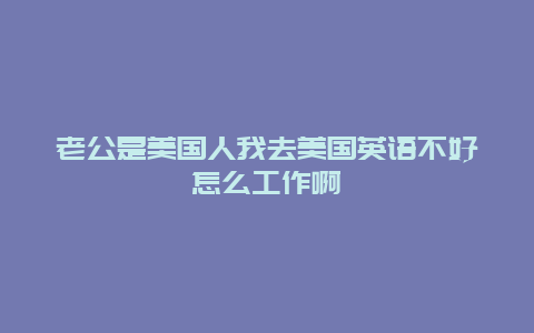 老公是美国人我去美国英语不好怎么工作啊