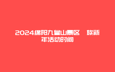 2024绵阳九皇山景区羌族新年活动时间