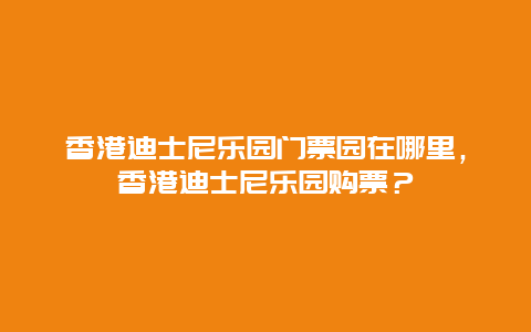 香港迪士尼乐园门票园在哪里，香港迪士尼乐园购票？