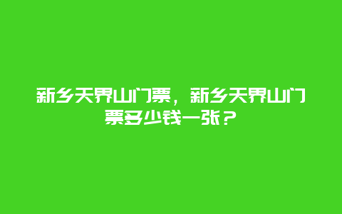 新乡天界山门票，新乡天界山门票多少钱一张？