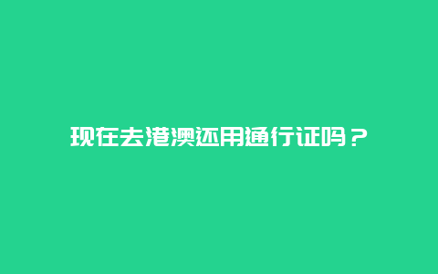 现在去港澳还用通行证吗？