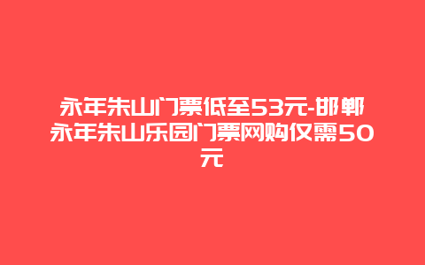 永年朱山门票低至53元-邯郸永年朱山乐园门票网购仅需50元