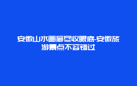 安徽山水画廊尽收眼底-安徽旅游景点不容错过