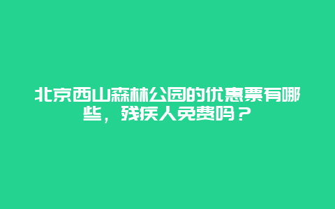 北京西山森林公园的优惠票有哪些，残疾人免费吗？