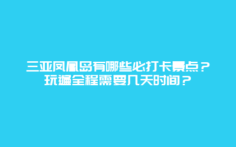 三亚凤凰岛有哪些必打卡景点？玩遍全程需要几天时间？