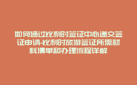 如何通过比利时签证中心递交签证申请-比利时旅游签证所需材料清单和办理流程详解