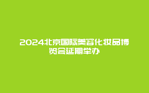 2024北京国际美容化妆品博览会延期举办