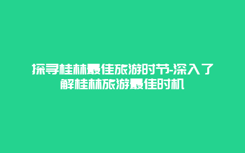 探寻桂林最佳旅游时节-深入了解桂林旅游最佳时机