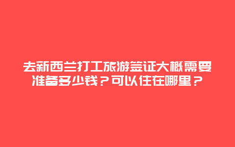 去新西兰打工旅游签证大概需要准备多少钱？可以住在哪里？