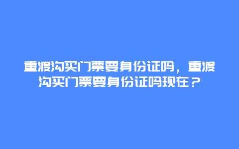 重渡沟买门票要身份证吗，重渡沟买门票要身份证吗现在？