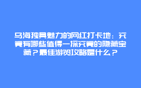 乌海独具魅力的网红打卡地：究竟有哪些值得一探究竟的隐藏宝藏？最佳游览攻略是什么？