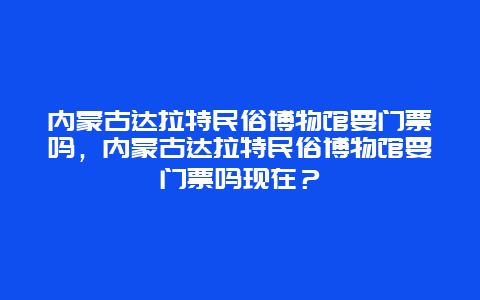 内蒙古达拉特民俗博物馆要门票吗，内蒙古达拉特民俗博物馆要门票吗现在？