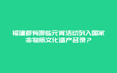 福建都有哪些元宵活动列入国家非物质文化遗产名录？