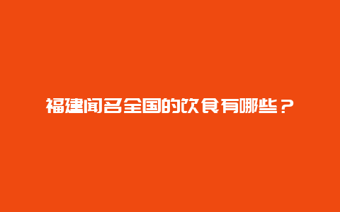 福建闻名全国的饮食有哪些？