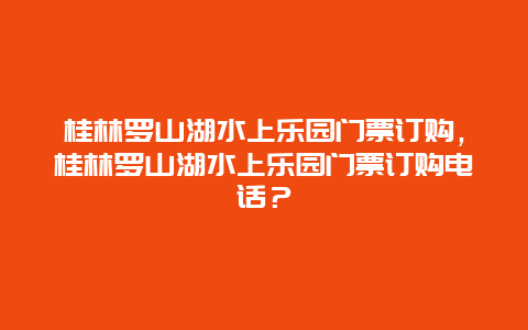 桂林罗山湖水上乐园门票订购，桂林罗山湖水上乐园门票订购电话？