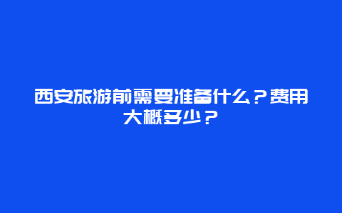 西安旅游前需要准备什么？费用大概多少？