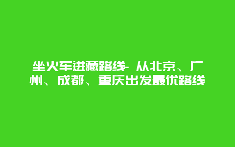 坐火车进藏路线- 从北京、广州、成都、重庆出发最优路线