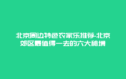 北京周边特色农家乐推荐-北京郊区最值得一去的六大秘境