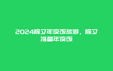 2024除夕年夜饭旅游，除夕准备年夜饭