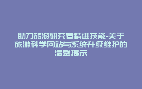 助力旅游研究者精进技能-关于旅游科学网站与系统升级维护的温馨提示