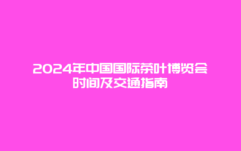 2024年中国国际茶叶博览会时间及交通指南