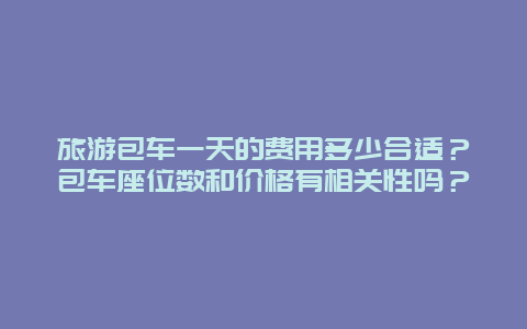 旅游包车一天的费用多少合适？包车座位数和价格有相关性吗？