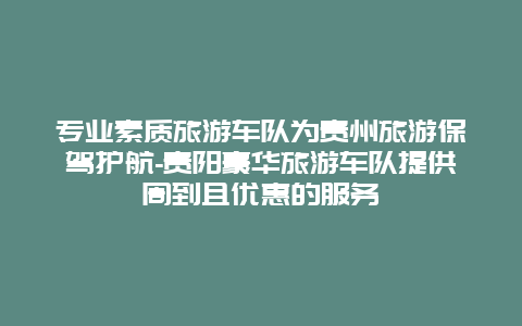 专业素质旅游车队为贵州旅游保驾护航-贵阳豪华旅游车队提供周到且优惠的服务