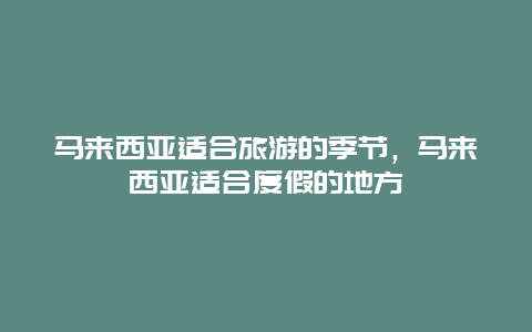 马来西亚适合旅游的季节，马来西亚适合度假的地方