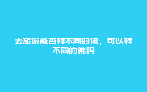 去旅游能否拜不同的佛，可以拜不同的佛吗