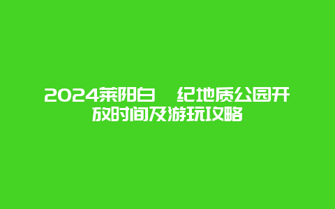 2024莱阳白垩纪地质公园开放时间及游玩攻略