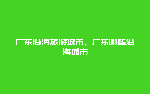 广东沿海旅游城市，广东哪些沿海城市