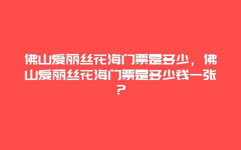 佛山爱丽丝花海门票是多少，佛山爱丽丝花海门票是多少钱一张？