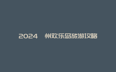 2024漳州欢乐岛旅游攻略