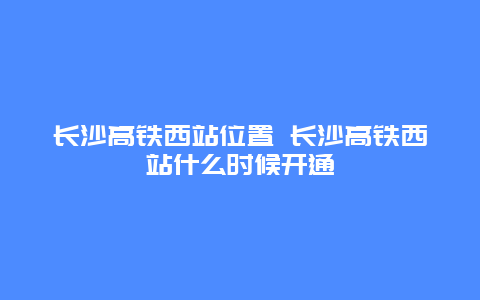 长沙高铁西站位置 长沙高铁西站什么时候开通