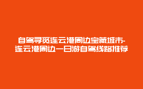 自驾寻觅连云港周边宝藏城市-连云港周边一日游自驾线路推荐