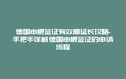 德国申根签证有效期延长攻略-手把手详解德国申根签证的申请流程