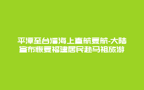 平潭至台湾海上直航复航-大陆宣布恢复福建居民赴马祖旅游