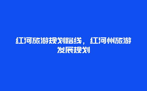 红河旅游规划路线，红河州旅游发展规划