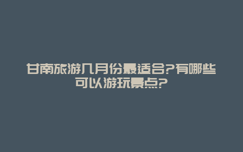 甘南旅游几月份最适合?有哪些可以游玩景点?